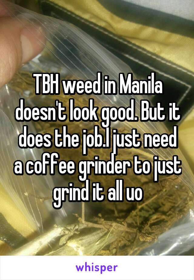 TBH weed in Manila doesn't look good. But it does the job.I just need a coffee grinder to just grind it all uo