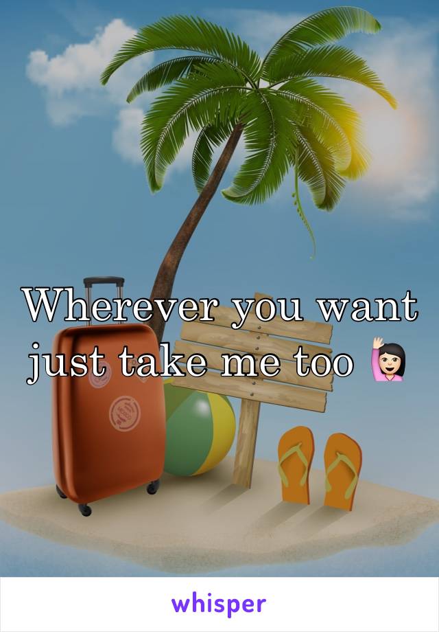 Wherever you want just take me too 🙋🏻