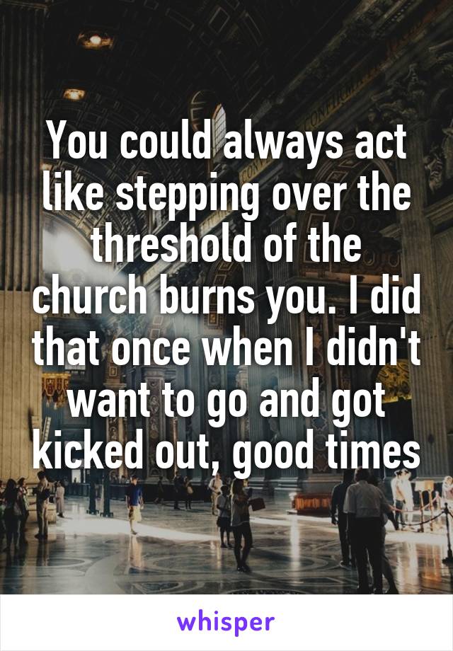 You could always act like stepping over the threshold of the church burns you. I did that once when I didn't want to go and got kicked out, good times 