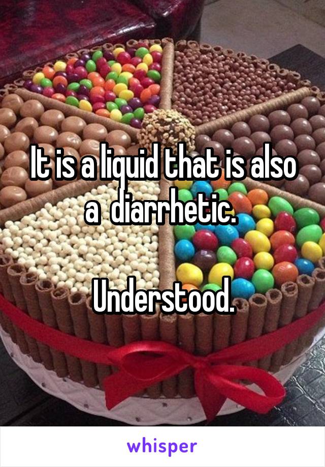 It is a liquid that is also a  diarrhetic. 

Understood.