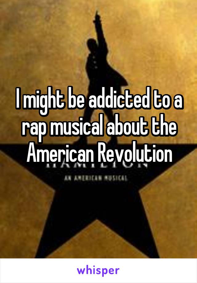 I might be addicted to a rap musical about the American Revolution
