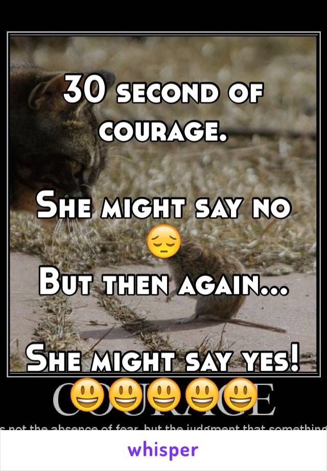 30 second of courage. 

She might say no
😔
But then again...

She might say yes!
😃😃😃😃😃