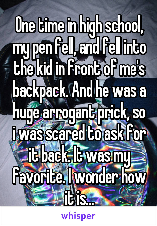 One time in high school, my pen fell, and fell into the kid in front of me's backpack. And he was a huge arrogant prick, so i was scared to ask for it back. It was my favorite. I wonder how it is...