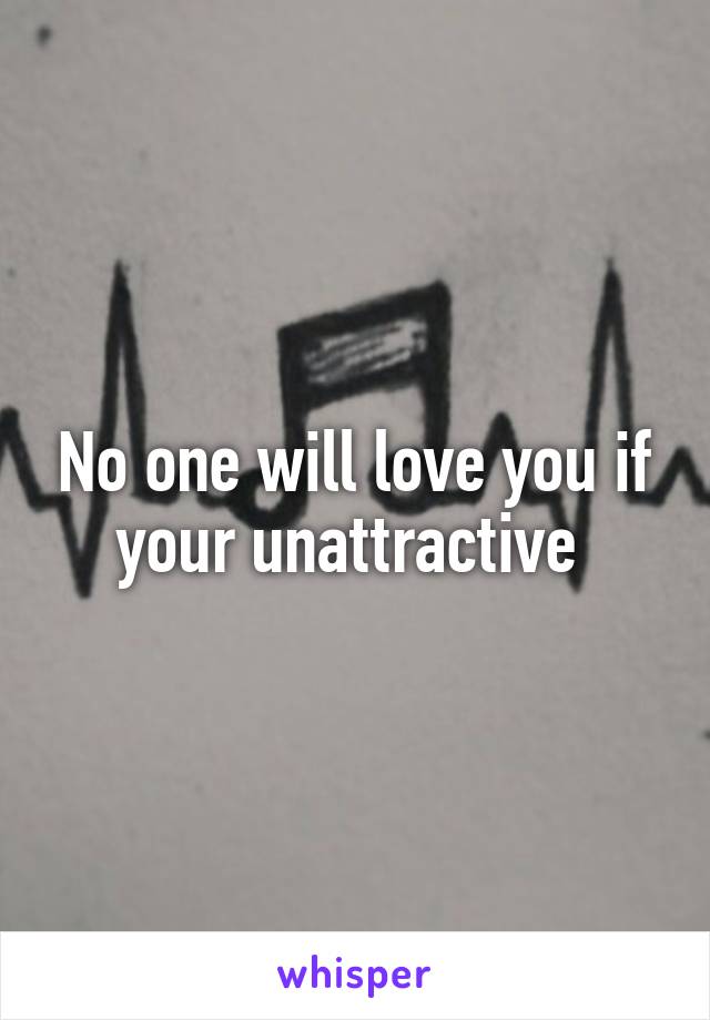 No one will love you if your unattractive 