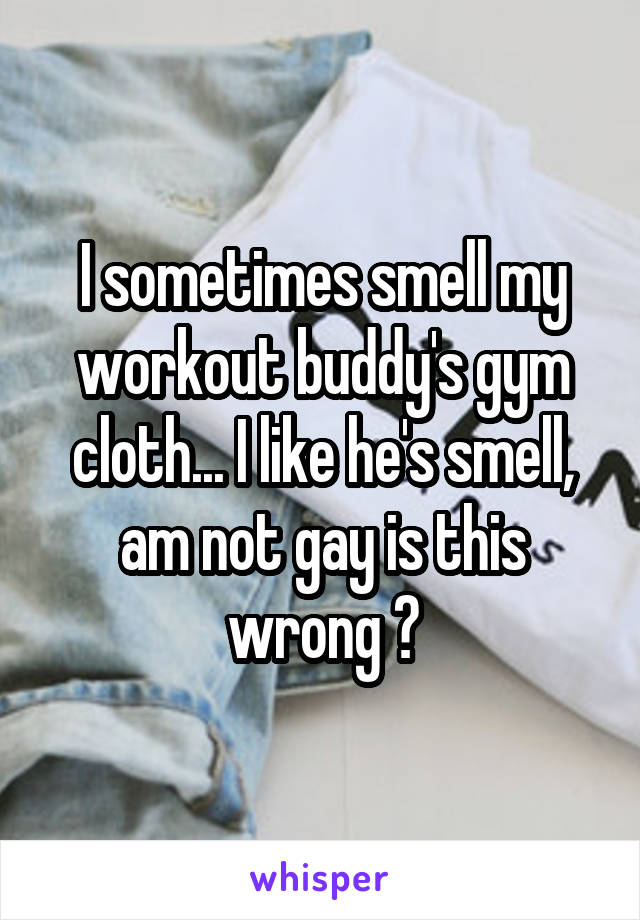 I sometimes smell my workout buddy's gym cloth... I like he's smell, am not gay is this wrong ?