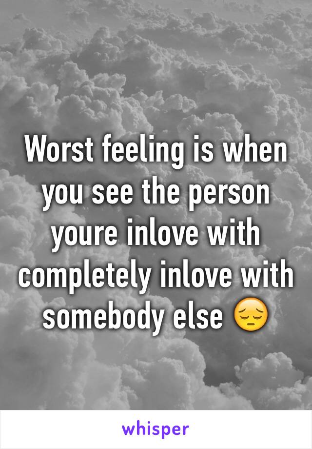 Worst feeling is when you see the person youre inlove with completely inlove with somebody else 😔