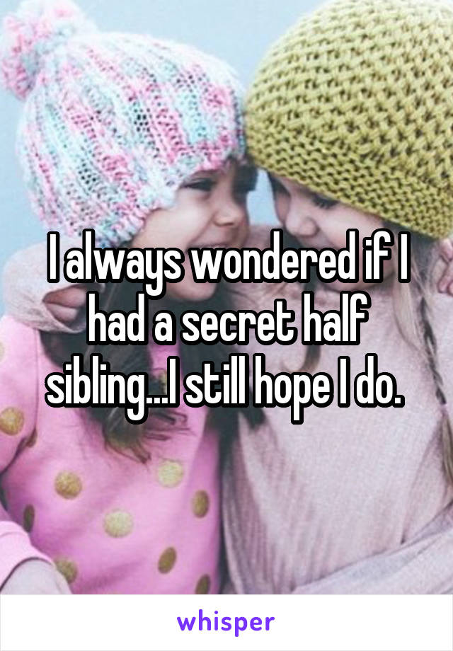 I always wondered if I had a secret half sibling...I still hope I do. 