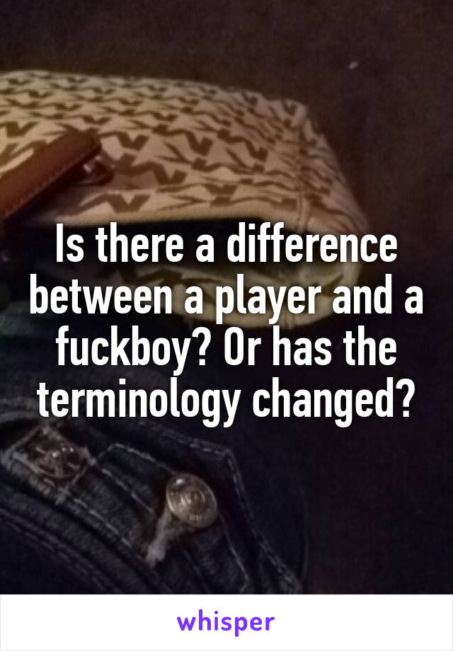 Is there a difference between a player and a fuckboy? Or has the terminology changed?