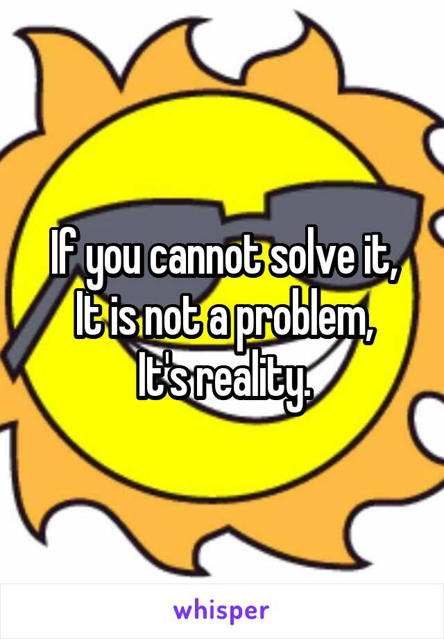 If you cannot solve it,
It is not a problem,
It's reality.