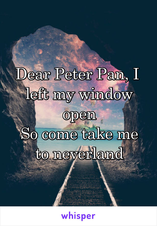 Dear Peter Pan, I  left my window open
So come take me to neverland