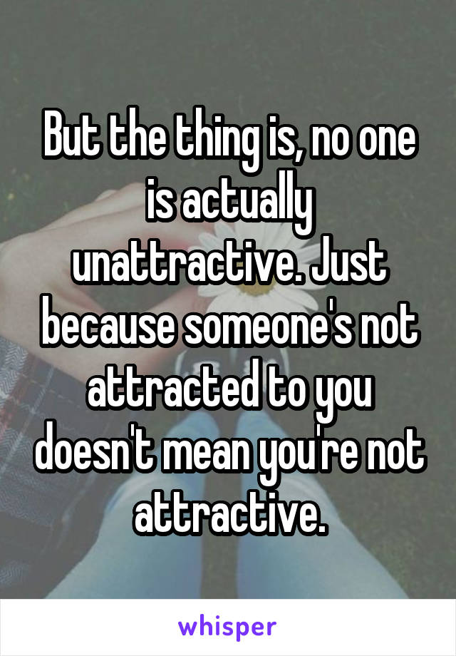 But the thing is, no one is actually unattractive. Just because someone's not attracted to you doesn't mean you're not attractive.