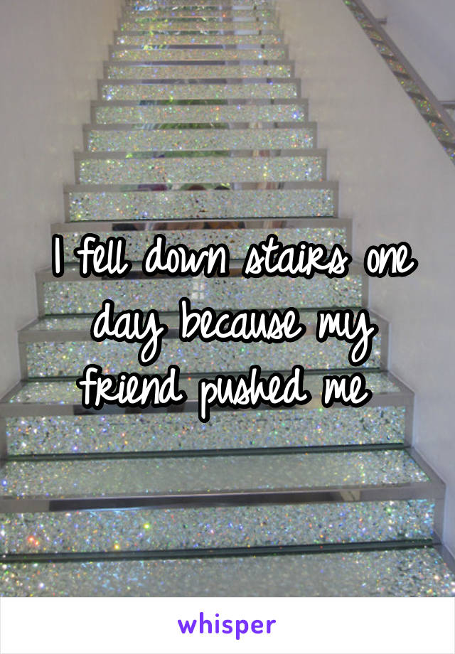 I fell down stairs one day because my friend pushed me 