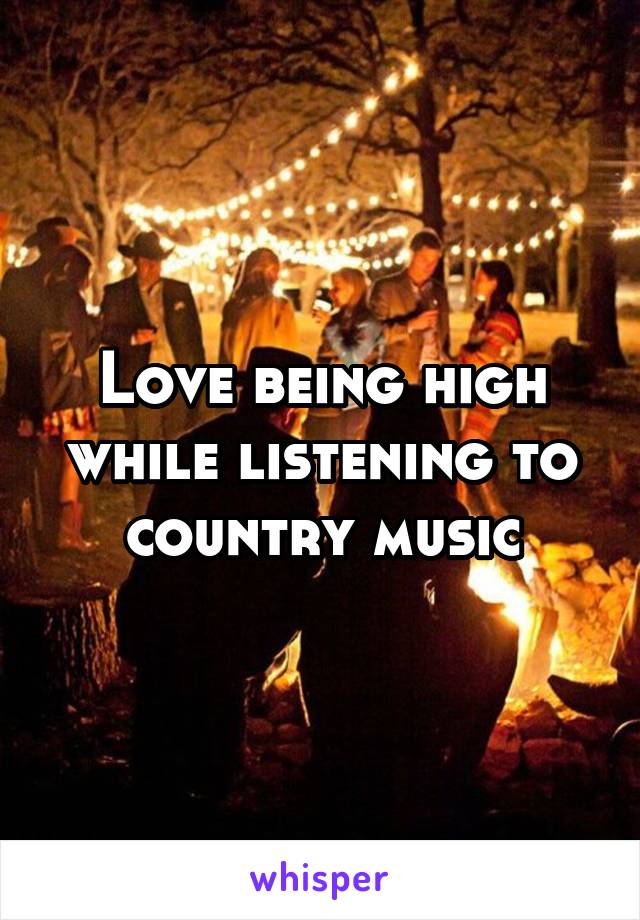 Love being high while listening to country music