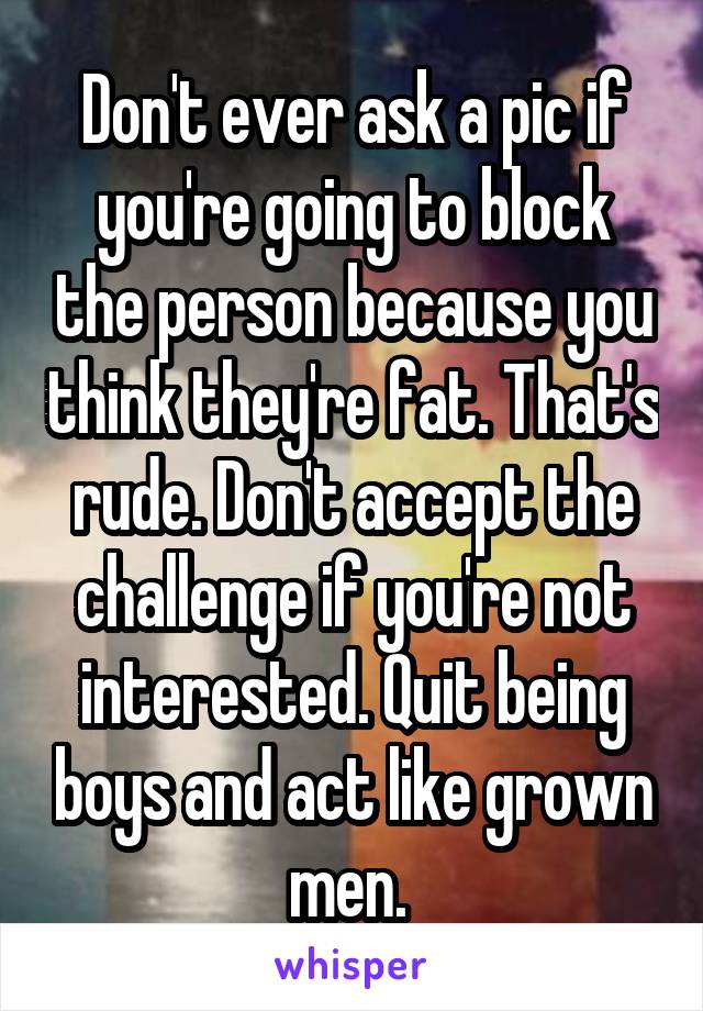 Don't ever ask a pic if you're going to block the person because you think they're fat. That's rude. Don't accept the challenge if you're not interested. Quit being boys and act like grown men. 