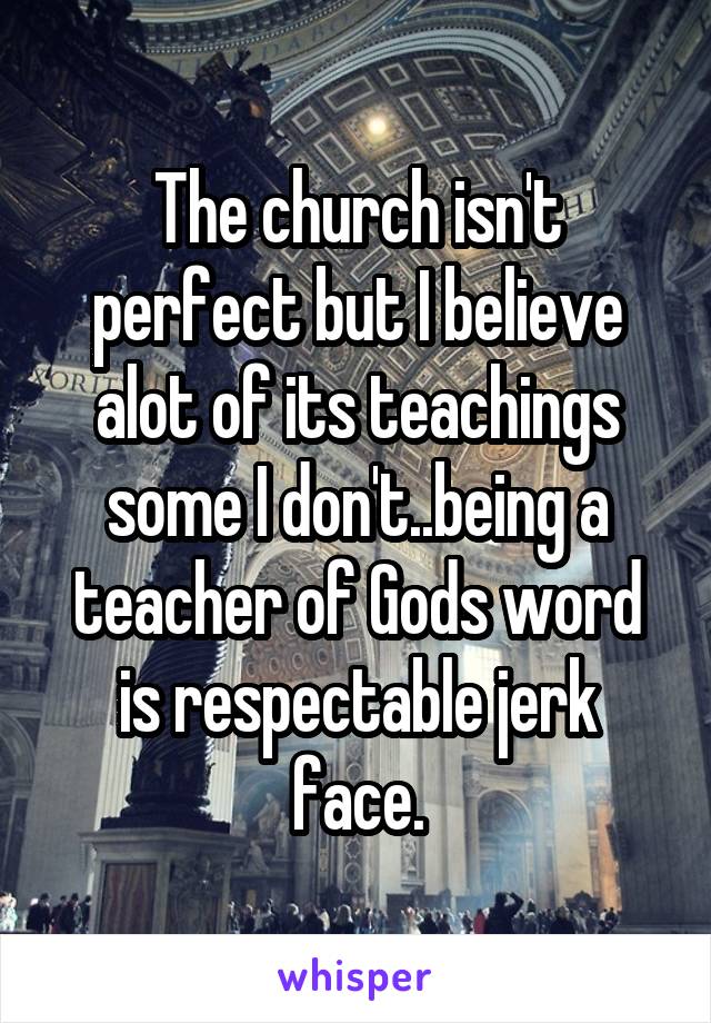 The church isn't perfect but I believe alot of its teachings some I don't..being a teacher of Gods word is respectable jerk face.