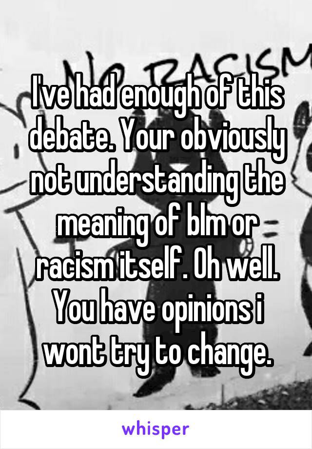 I've had enough of this debate. Your obviously not understanding the meaning of blm or racism itself. Oh well. You have opinions i wont try to change.