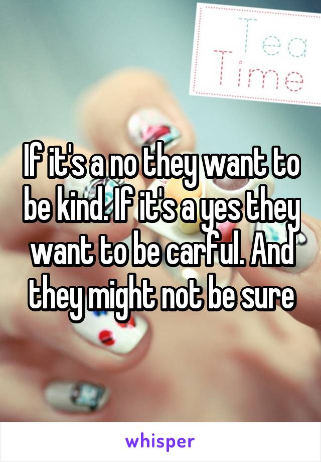 If it's a no they want to be kind. If it's a yes they want to be carful. And they might not be sure