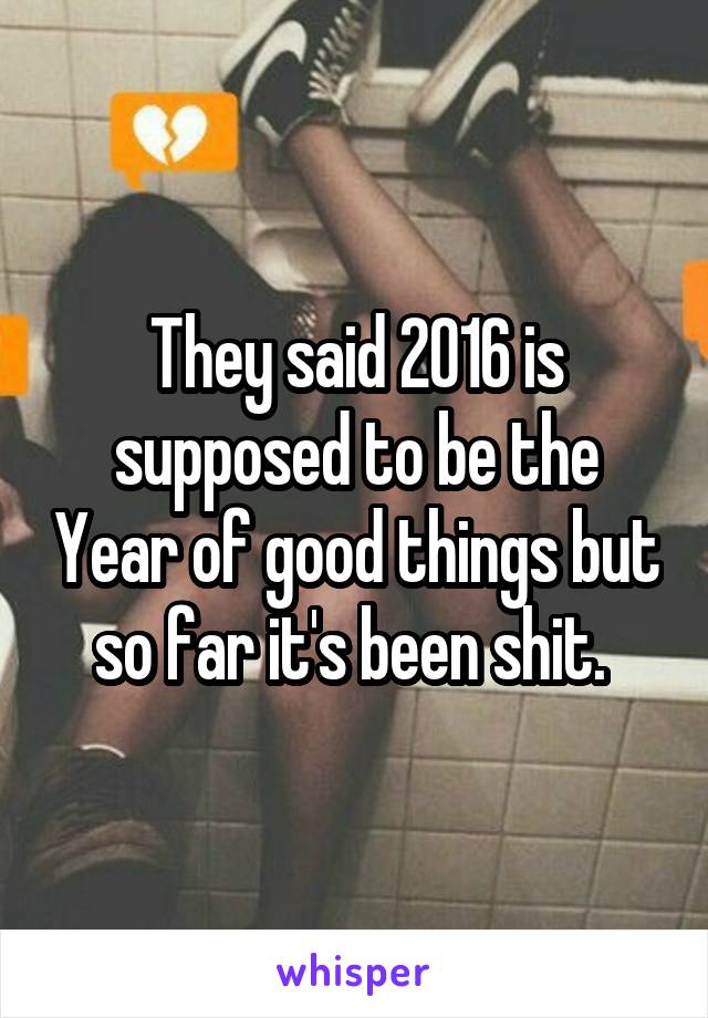 They said 2016 is supposed to be the Year of good things but so far it's been shit. 