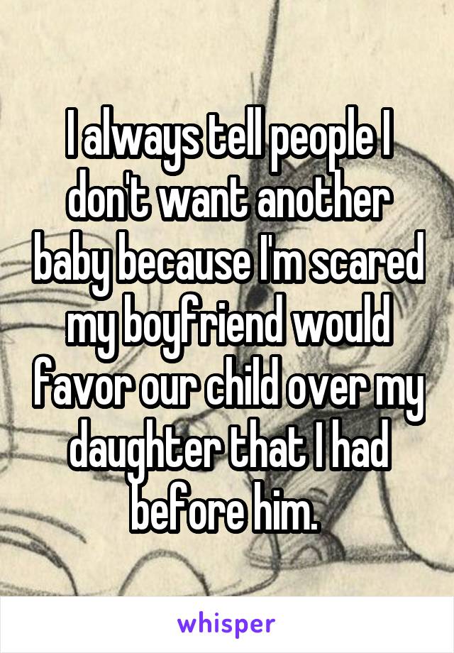 I always tell people I don't want another baby because I'm scared my boyfriend would favor our child over my daughter that I had before him. 