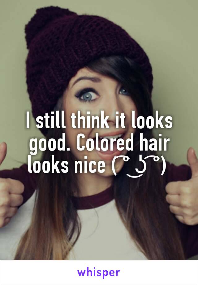 I still think it looks good. Colored hair looks nice ( ͡° ͜ʖ ͡°) 