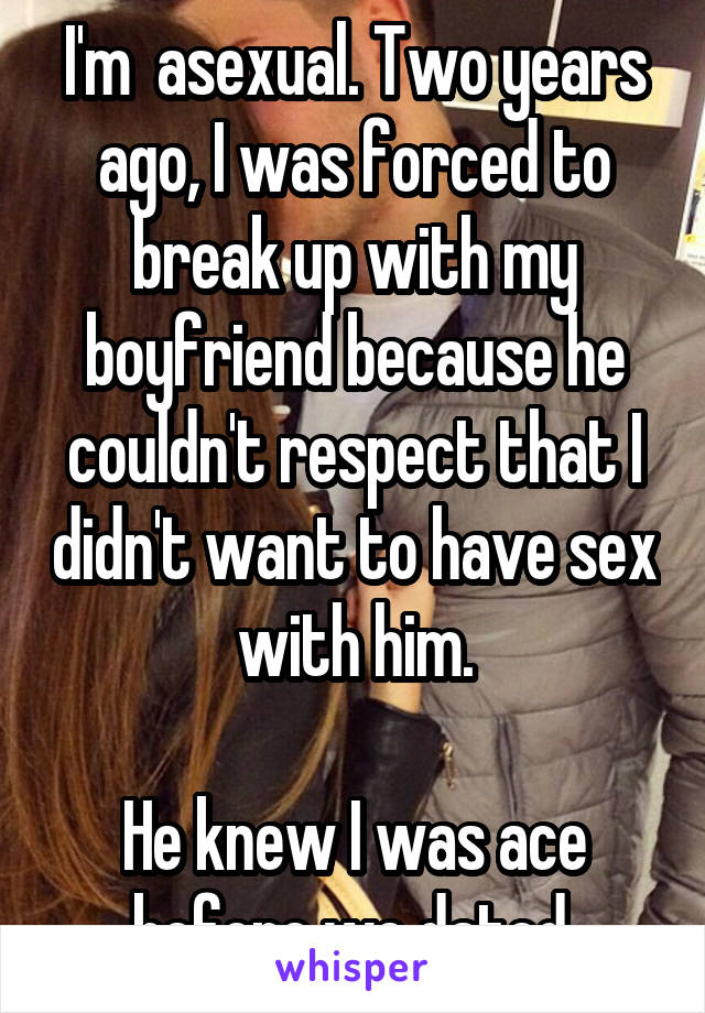 I'm  asexual. Two years ago, I was forced to break up with my boyfriend because he couldn't respect that I didn't want to have sex with him.

He knew I was ace before we dated.