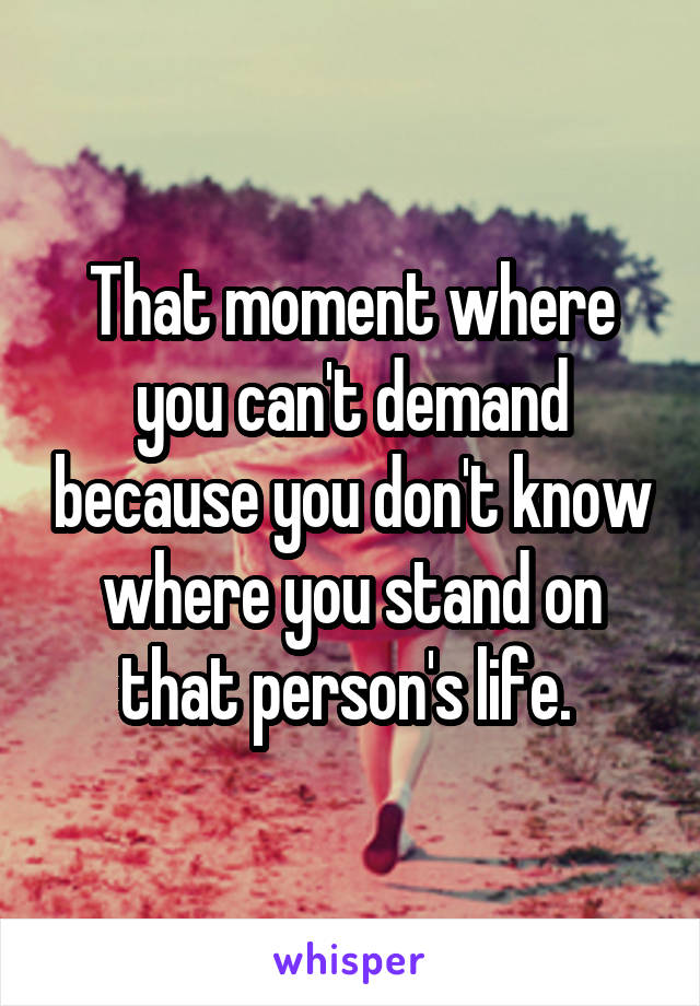 That moment where you can't demand because you don't know where you stand on that person's life. 