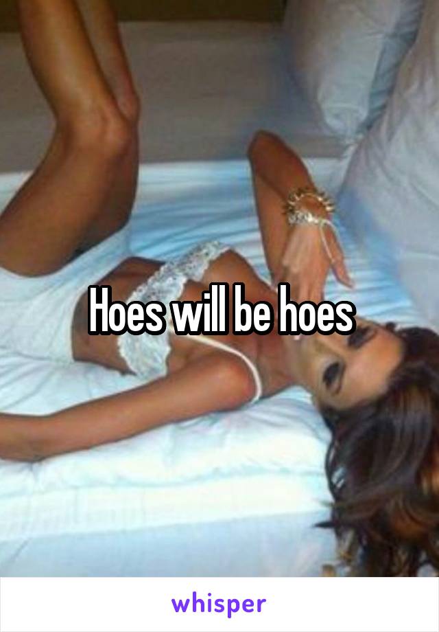 Hoes will be hoes