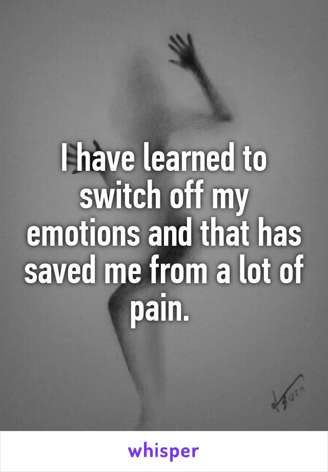 I have learned to switch off my emotions and that has saved me from a lot of pain. 