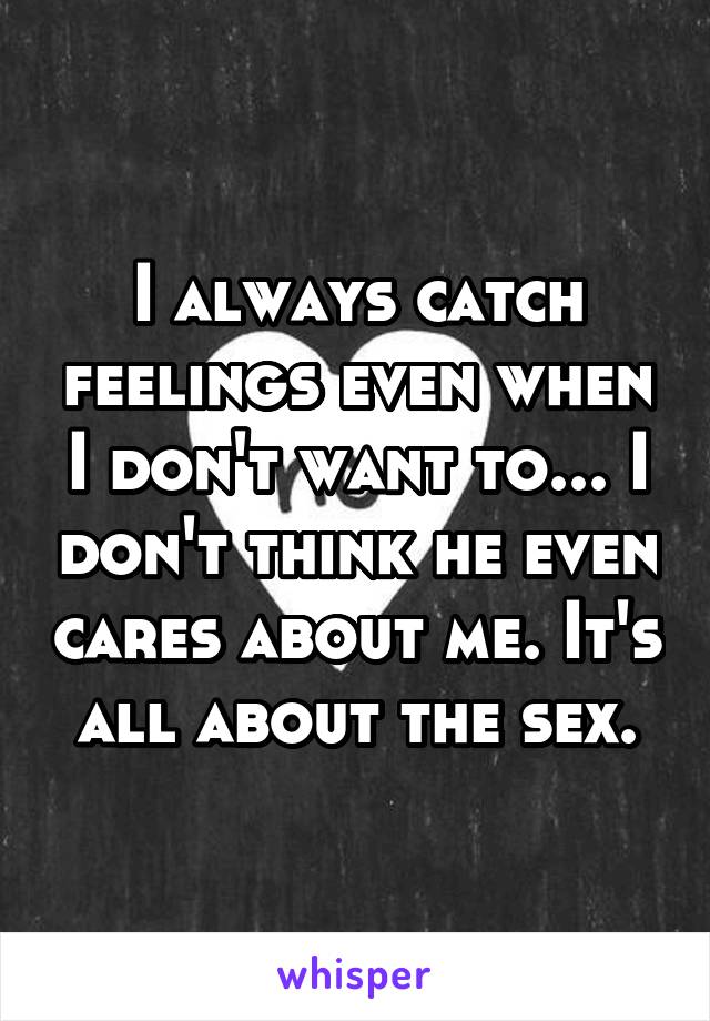 I always catch feelings even when I don't want to... I don't think he even cares about me. It's all about the sex.