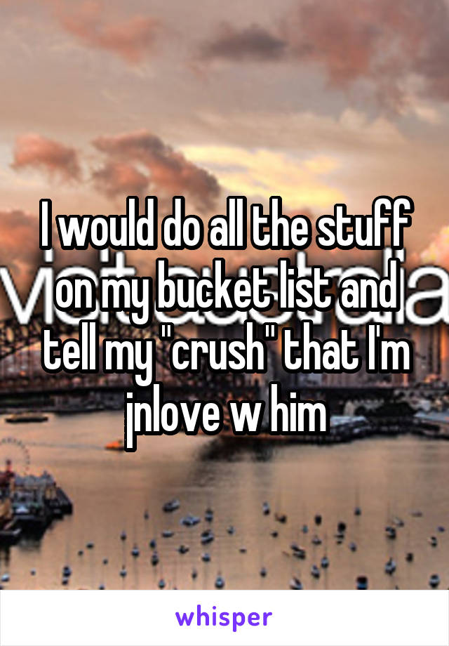 I would do all the stuff on my bucket list and tell my "crush" that I'm jnlove w him