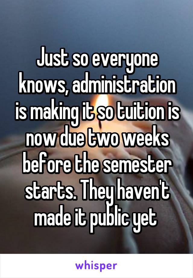 Just so everyone knows, administration is making it so tuition is now due two weeks before the semester starts. They haven't made it public yet 