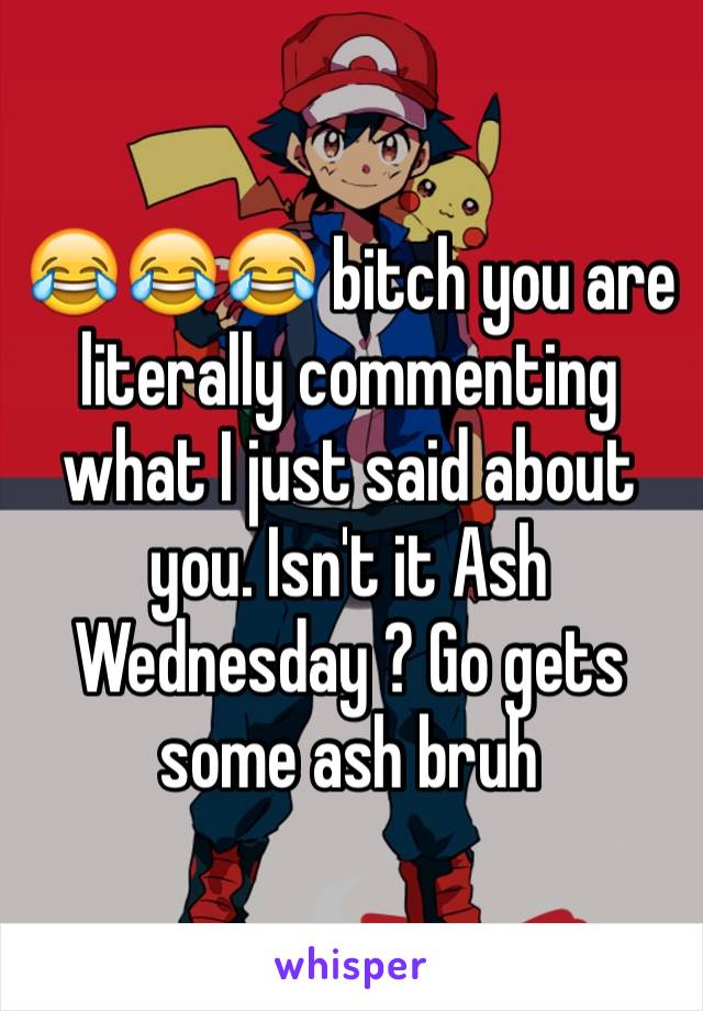 😂😂😂 bitch you are literally commenting what I just said about you. Isn't it Ash Wednesday ? Go gets some ash bruh