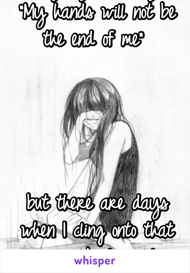 Everyday I tell myself "My hands will not be the end of me" 





but there are days when I cling onto that promise like I would a lifeline