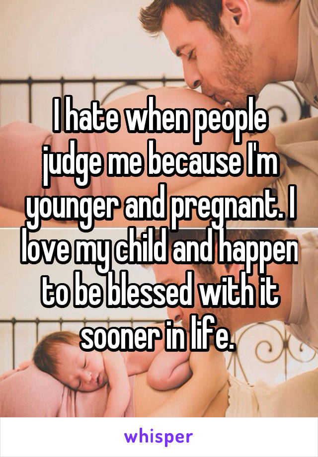 I hate when people judge me because I'm younger and pregnant. I love my child and happen to be blessed with it sooner in life. 