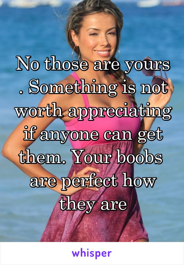 No those are yours . Something is not worth appreciating if anyone can get them. Your boobs  are perfect how they are