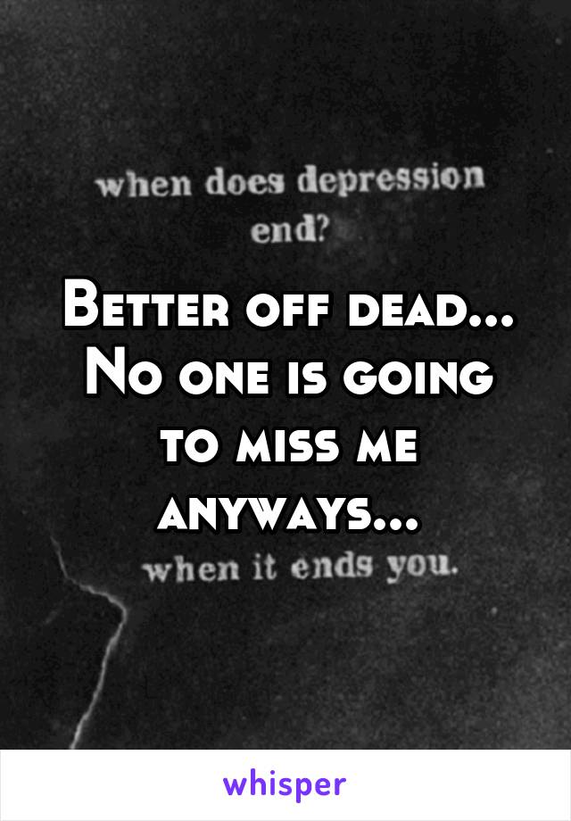 Better off dead...
No one is going to miss me anyways...