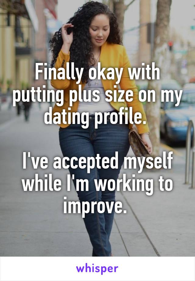 Finally okay with putting plus size on my dating profile. 

I've accepted myself while I'm working to improve. 