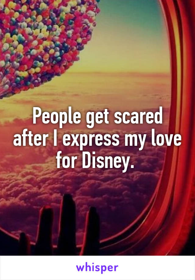 People get scared after I express my love for Disney. 