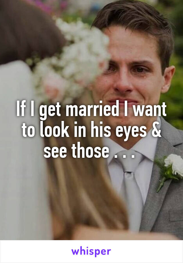 If I get married I want to look in his eyes & see those . . . 