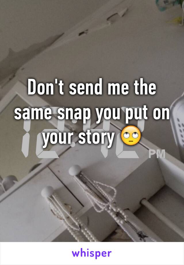 Don't send me the same snap you put on your story 🙄