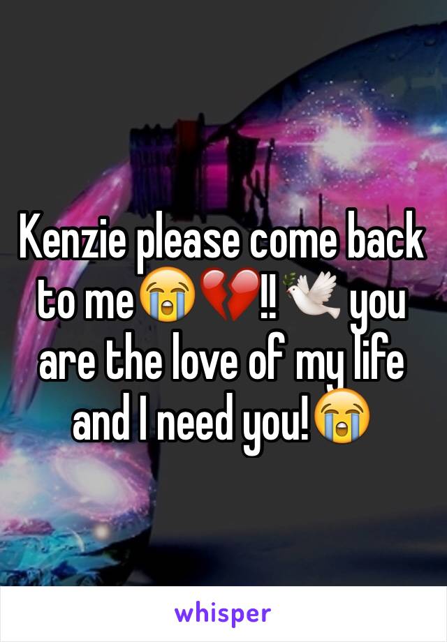 Kenzie please come back to me😭💔!!🕊 you are the love of my life and I need you!😭