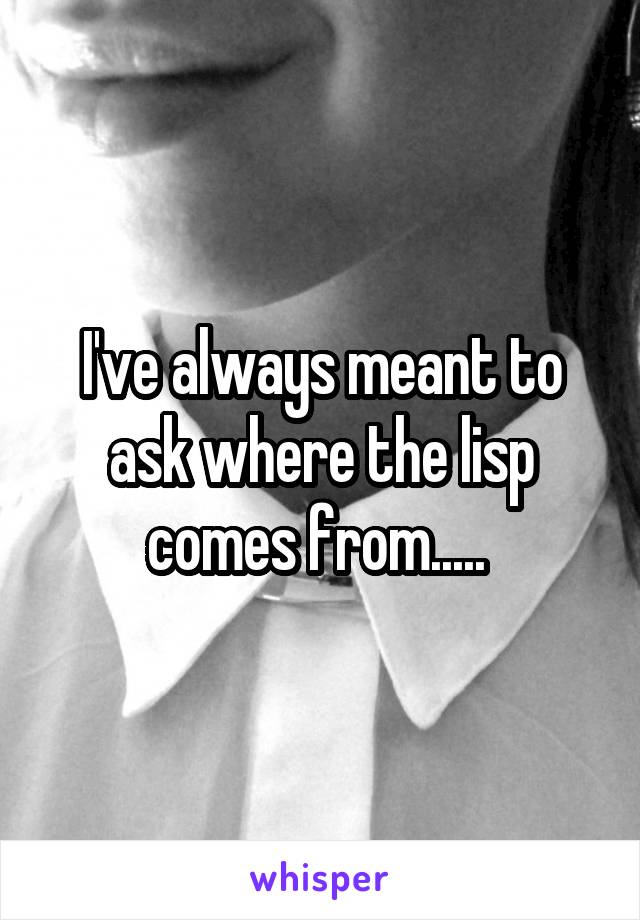 I've always meant to ask where the lisp comes from..... 