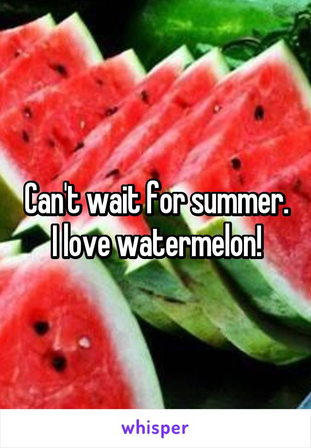 Can't wait for summer. I love watermelon!