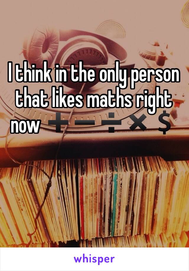 I think in the only person that likes maths right now ➕➖➗✖️💲