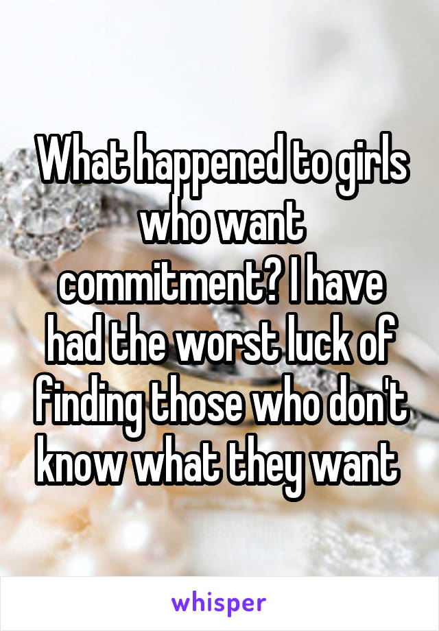 What happened to girls who want commitment? I have had the worst luck of finding those who don't know what they want 