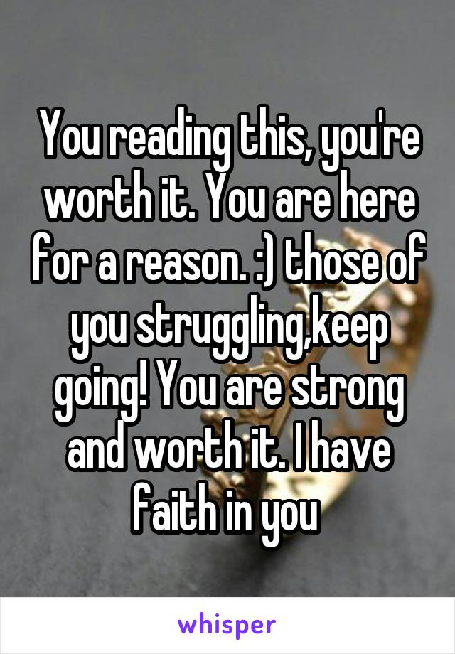 You reading this, you're worth it. You are here for a reason. :) those of you struggling,keep going! You are strong and worth it. I have faith in you 