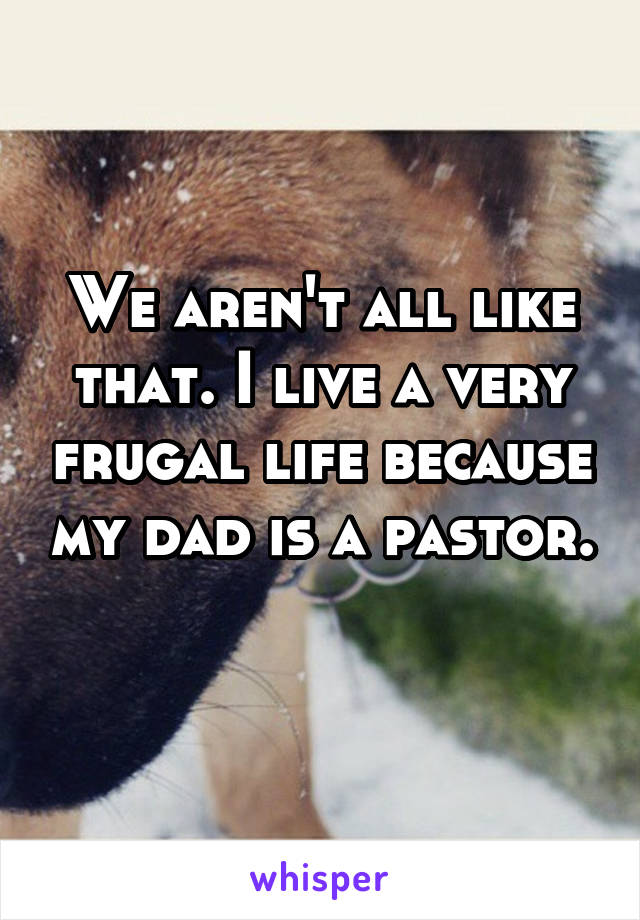 We aren't all like that. I live a very frugal life because my dad is a pastor. 