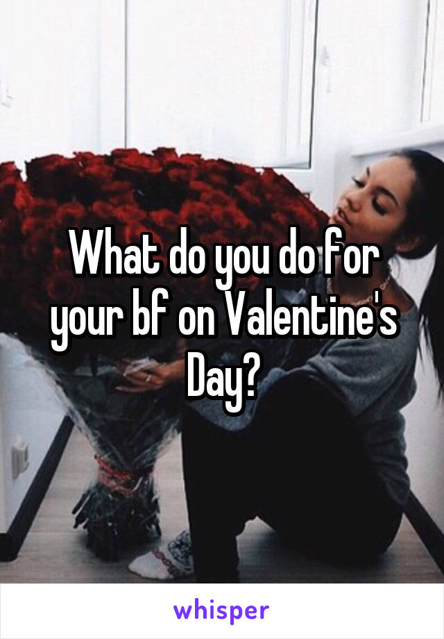 What do you do for your bf on Valentine's Day?