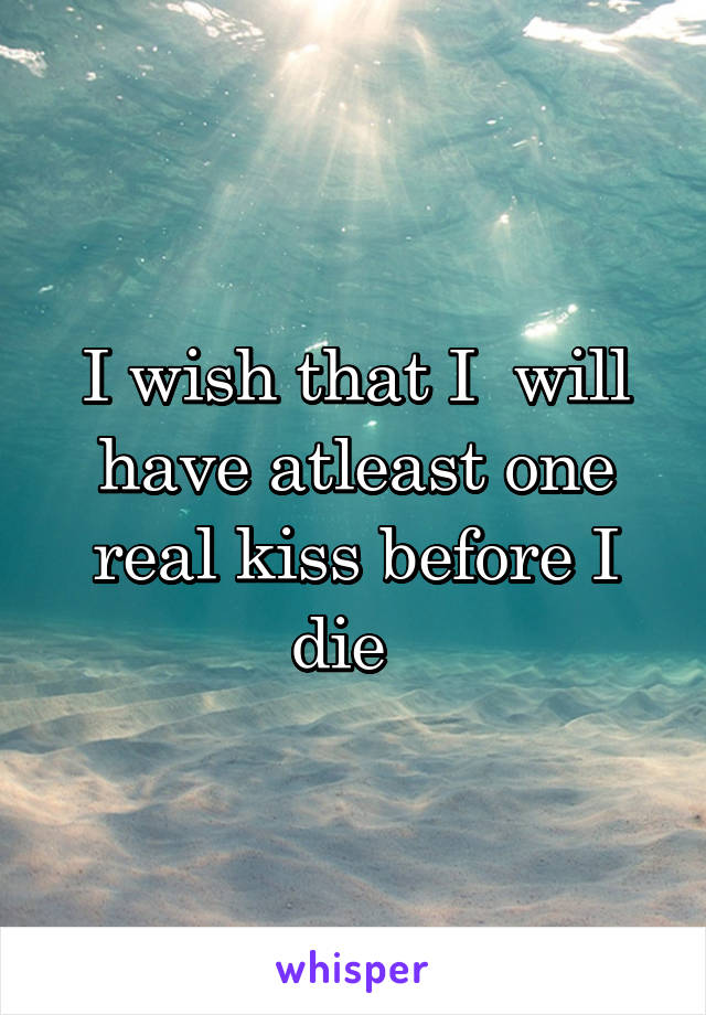 I wish that I  will have atleast one real kiss before I die  