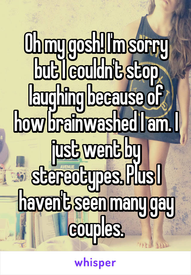 Oh my gosh! I'm sorry but I couldn't stop laughing because of how brainwashed I am. I just went by stereotypes. Plus I haven't seen many gay couples.